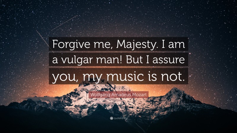 Wolfgang Amadeus Mozart Quote: “Forgive me, Majesty. I am a vulgar man! But I assure you, my music is not.”
