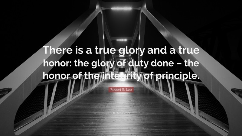 Robert E. Lee Quote: “There is a true glory and a true honor: the glory of duty done – the honor of the integrity of principle.”