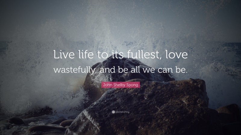 John Shelby Spong Quote: “Live life to its fullest, love wastefully, and be all we can be.”