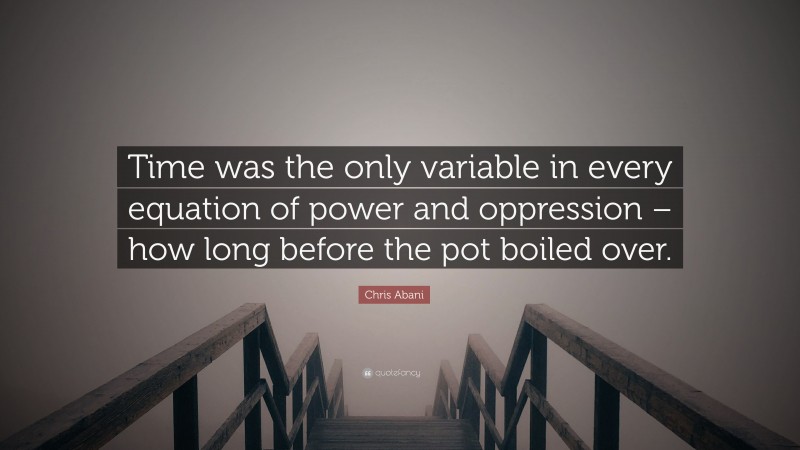 Chris Abani Quote: “Time was the only variable in every equation of power and oppression – how long before the pot boiled over.”