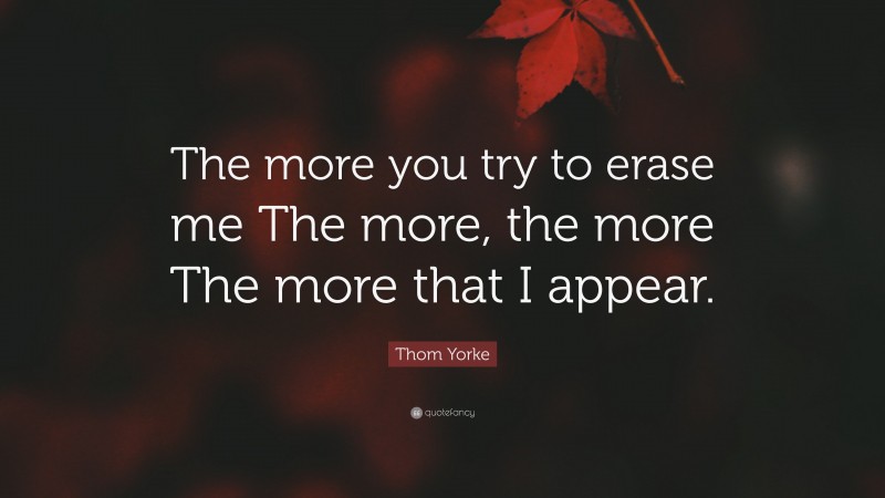 Thom Yorke Quote: “The more you try to erase me The more, the more The more that I appear.”