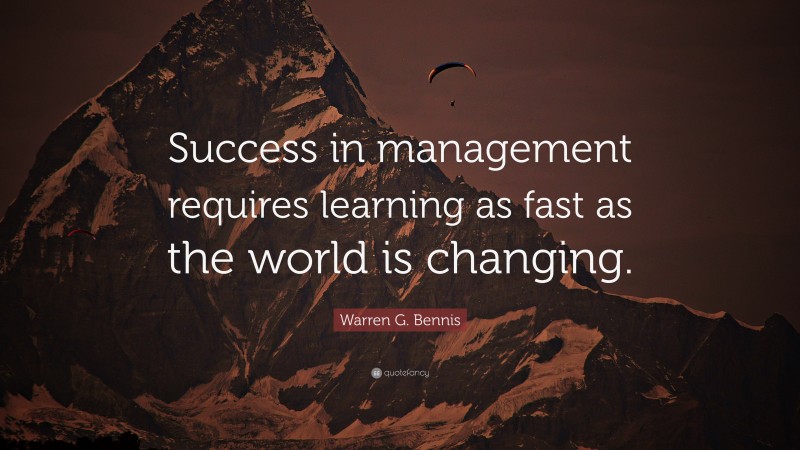 Warren G. Bennis Quote: “Success in management requires learning as fast as the world is changing.”
