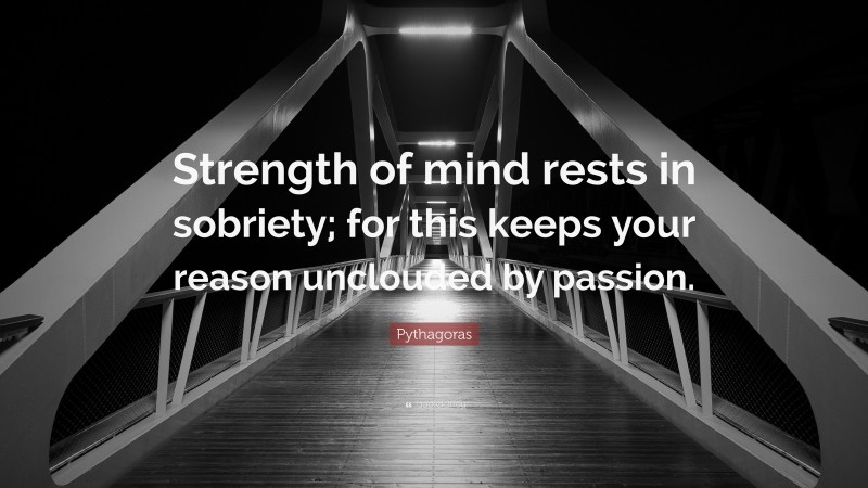 Pythagoras Quote: “Strength of mind rests in sobriety; for this keeps your reason unclouded by passion.”