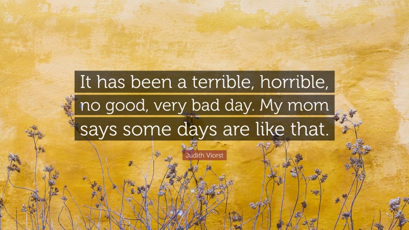 Judith Viorst Quote: “It has been a terrible, horrible, no good, very bad day. My mom says some days are like that.”