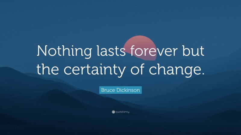 Bruce Dickinson Quote: “Nothing lasts forever but the certainty of change.”