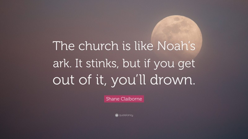 Shane Claiborne Quote: “The church is like Noah’s ark. It stinks, but if you get out of it, you’ll drown.”