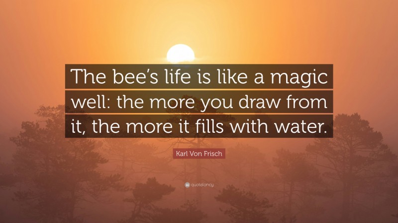 Karl Von Frisch Quote: “The bee’s life is like a magic well: the more you draw from it, the more it fills with water.”
