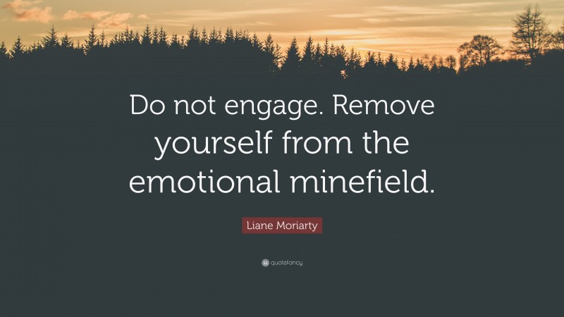 Liane Moriarty Quote: “Do not engage. Remove yourself from the emotional minefield.”