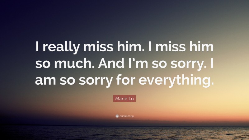 Marie Lu Quote: “I really miss him. I miss him so much. And I’m so sorry. I am so sorry for everything.”