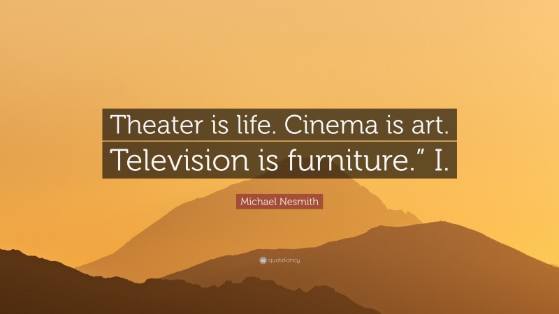Michael Nesmith Quote: “Theater is life. Cinema is art. Television is furniture.” I.”