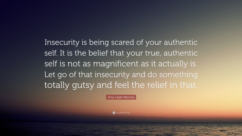 Amy Leigh Mercree Quote: “Insecurity is being scared of your authentic self. It is the belief that your true, authentic self is not as magnificent as it actually is. Let go of that insecurity and do something totally gutsy and feel the relief in that.”