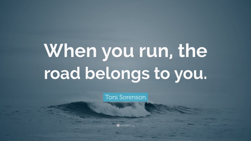 Toni Sorenson Quote: “When you run, the road belongs to you.”