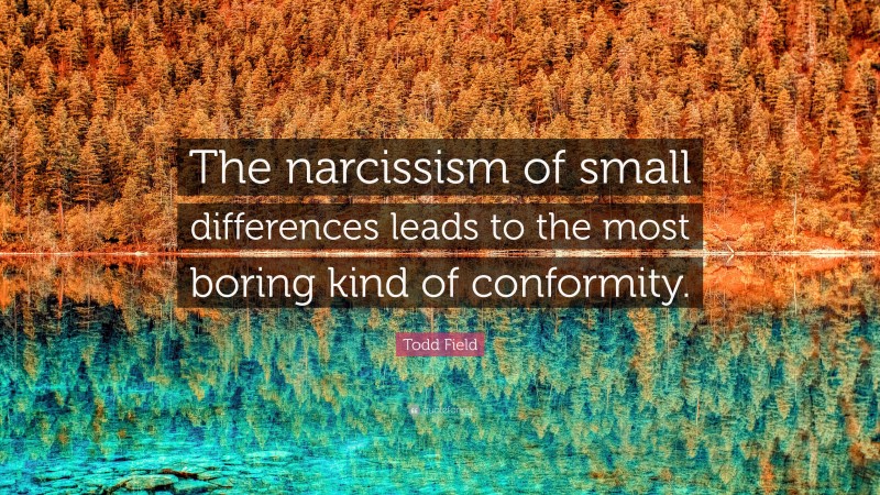 Todd Field Quote: “The narcissism of small differences leads to the most boring kind of conformity.”
