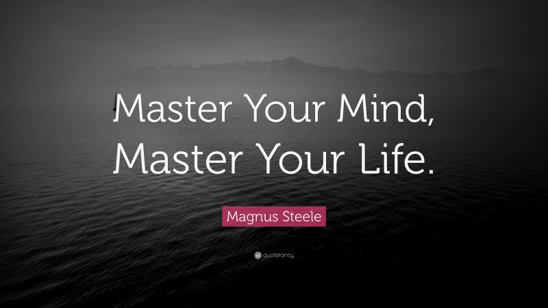 Magnus Steele Quote: “Master Your Mind, Master Your Life.”