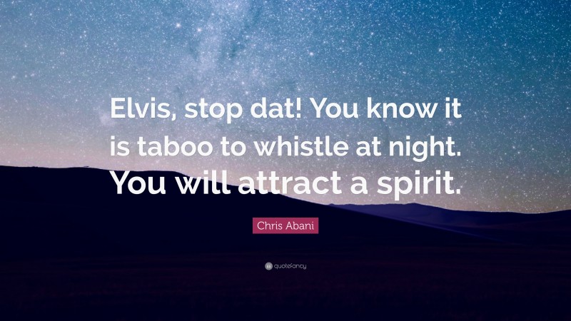 Chris Abani Quote: “Elvis, stop dat! You know it is taboo to whistle at night. You will attract a spirit.”