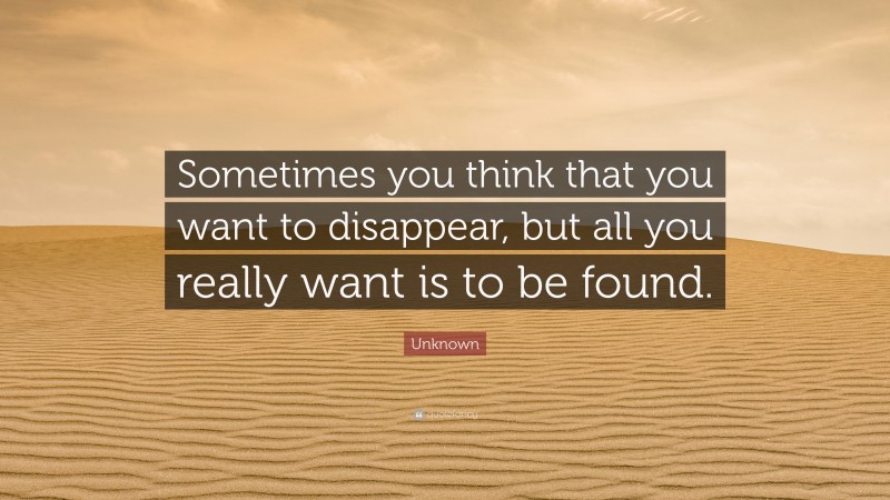 Unknown Quote: “Sometimes you think that you want to disappear, but all you really want is to be found.”