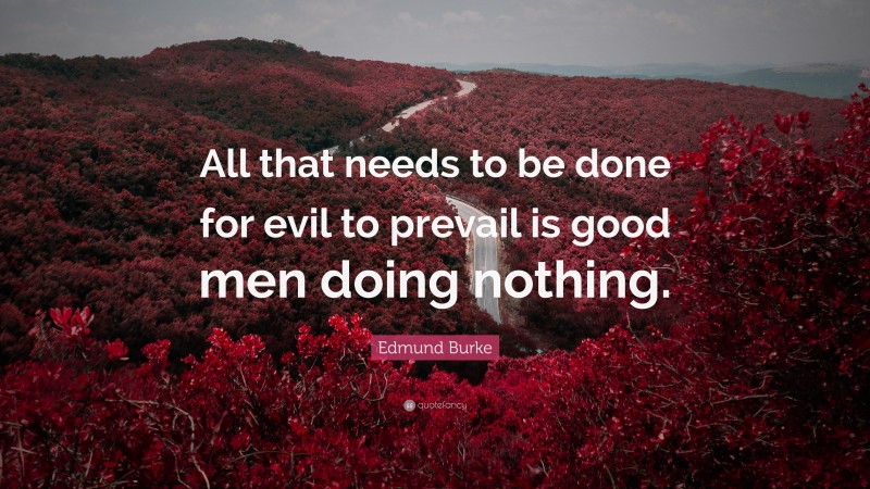 Edmund Burke Quote: “All that needs to be done for evil to prevail is good men doing nothing.”