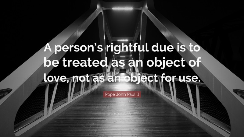 Pope John Paul II Quote: “A person’s rightful due is to be treated as an object of love, not as an object for use.”