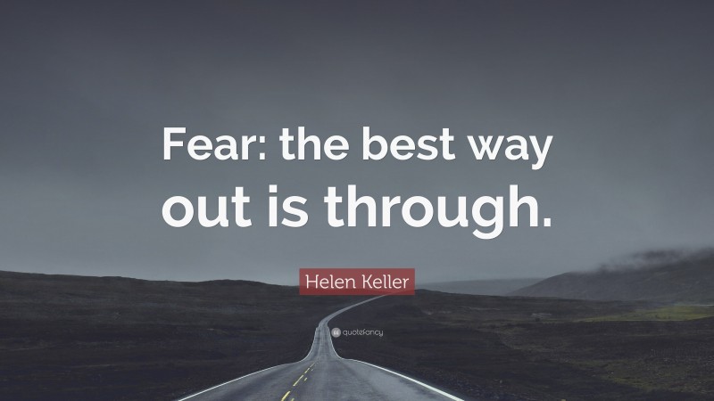 Helen Keller Quote: “Fear: the best way out is through.”