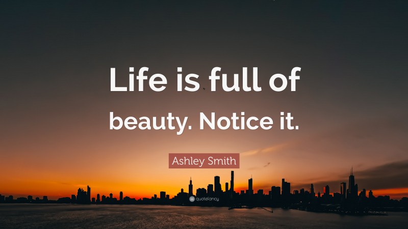 Ashley Smith Quote: “Life is full of beauty. Notice it.”