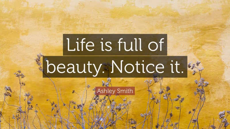 Ashley Smith Quote: “Life is full of beauty. Notice it.”