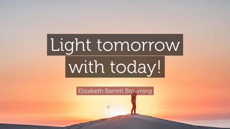 Elizabeth Barrett Browning Quote: “Light tomorrow with today!”