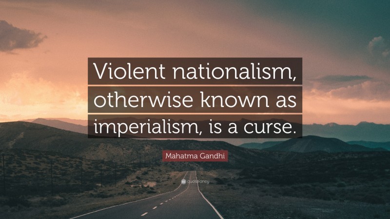 Mahatma Gandhi Quote: “Violent nationalism, otherwise known as imperialism, is a curse.”