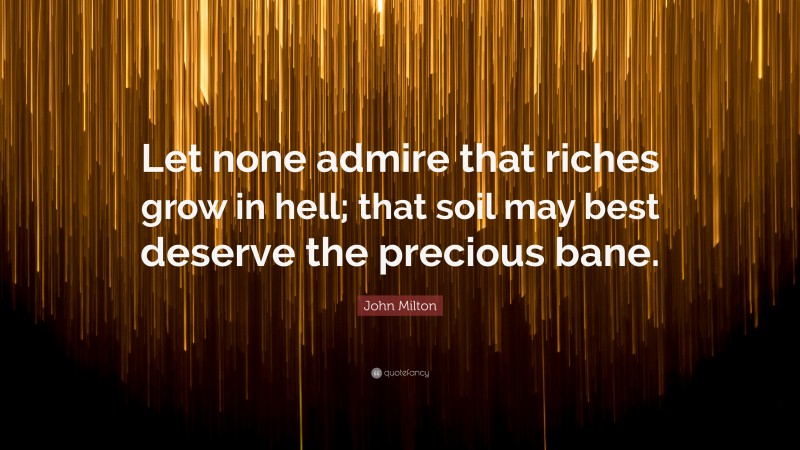 John Milton Quote: “Let none admire that riches grow in hell; that soil may best deserve the precious bane.”