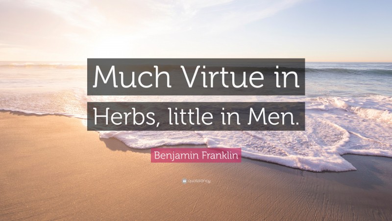 Benjamin Franklin Quote: “Much Virtue in Herbs, little in Men.”