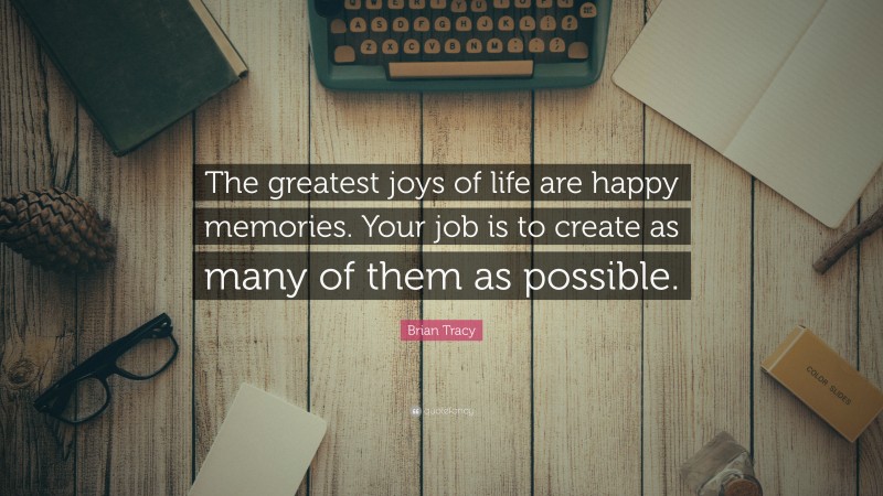 Brian Tracy Quote: “The greatest joys of life are happy memories. Your job is to create as many of them as possible.”