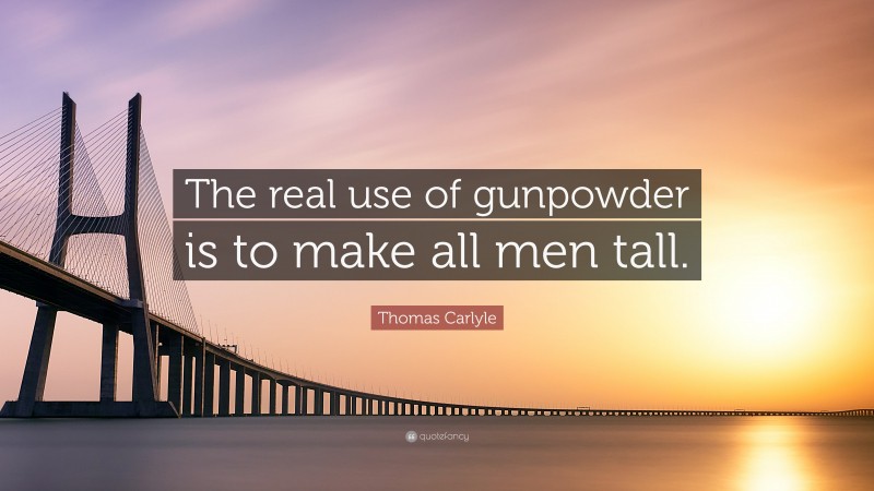 Thomas Carlyle Quote: “The real use of gunpowder is to make all men tall.”
