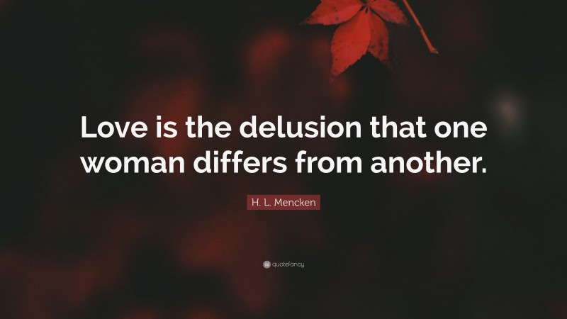 H. L. Mencken Quote: “Love is the delusion that one woman differs from another.”