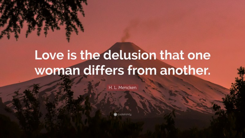 H. L. Mencken Quote: “Love is the delusion that one woman differs from another.”