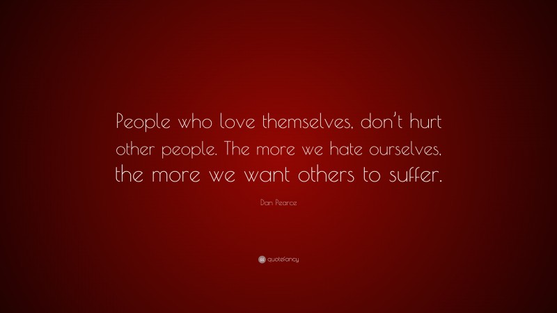 Dan Pearce Quote: “People who love themselves, don’t hurt other people. The more we hate ourselves, the more we want others to suffer.”