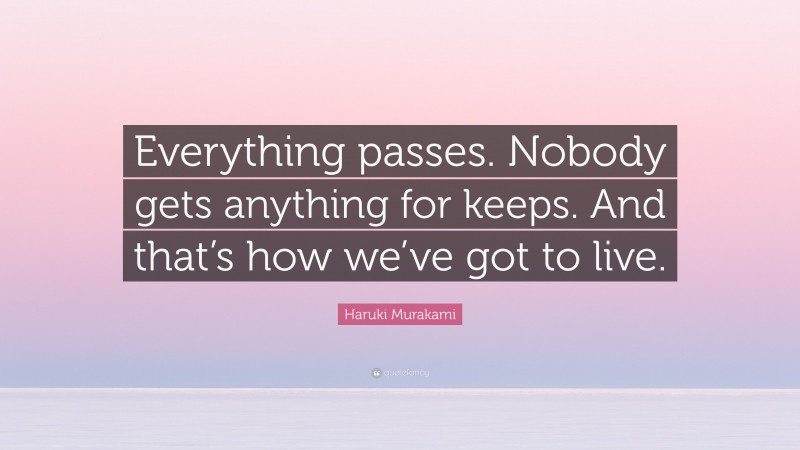 Haruki Murakami Quote: “Everything passes. Nobody gets anything for keeps. And that’s how we’ve got to live.”