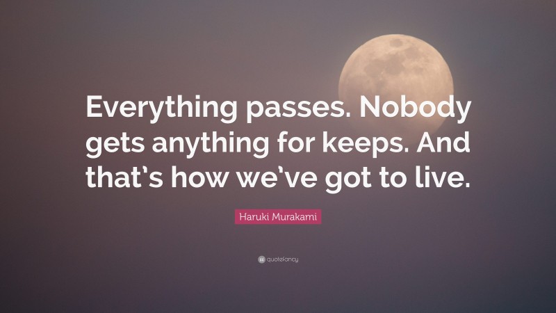 Haruki Murakami Quote: “Everything passes. Nobody gets anything for keeps. And that’s how we’ve got to live.”