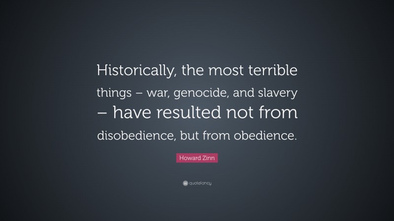 Howard Zinn Quote: “Historically, the most terrible things – war, genocide, and slavery – have resulted not from disobedience, but from obedience.”