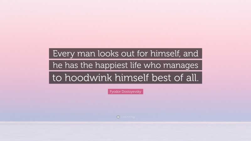 Fyodor Dostoyevsky Quote: “Every man looks out for himself, and he has the happiest life who manages to hoodwink himself best of all.”