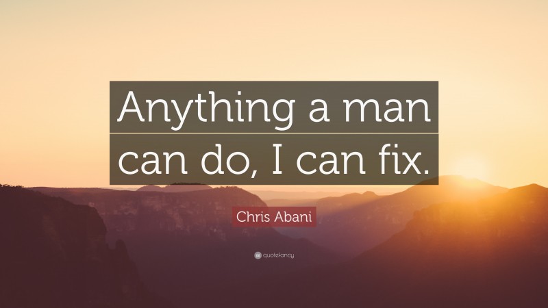 Chris Abani Quote: “Anything a man can do, I can fix.”