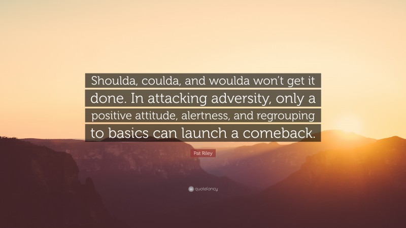 Pat Riley Quote: “Shoulda, coulda, and woulda won’t get it done. In attacking adversity, only a positive attitude, alertness, and regrouping to basics can launch a comeback.”
