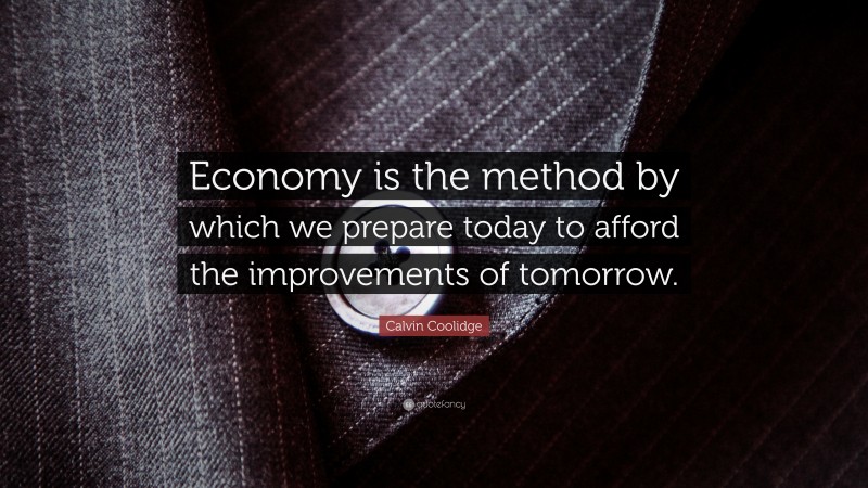 Calvin Coolidge Quote: “Economy is the method by which we prepare today to afford the improvements of tomorrow.”