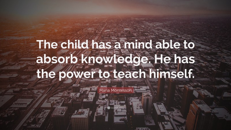 Maria Montessori Quote: “The child has a mind able to absorb knowledge. He has the power to teach himself.”