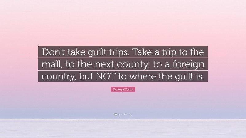 George Carlin Quote: “Don’t take guilt trips. Take a trip to the mall, to the next county, to a foreign country, but NOT to where the guilt is.”