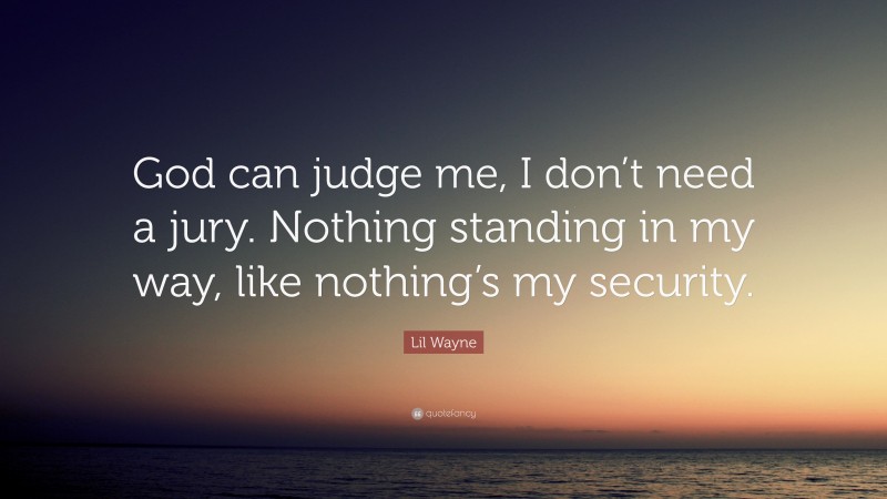 Lil Wayne Quote: “God can judge me, I don’t need a jury. Nothing standing in my way, like nothing’s my security.”
