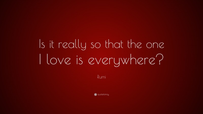 Rumi Quote: “Is it really so that the one I love is everywhere?”