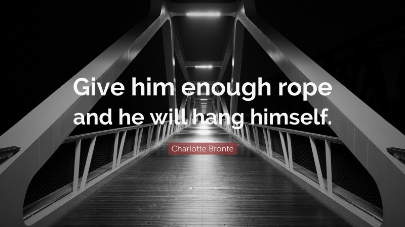 Charlotte Brontë Quote: “Give him enough rope and he will hang himself.”