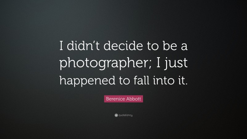 Berenice Abbott Quote: “I didn’t decide to be a photographer; I just happened to fall into it.”