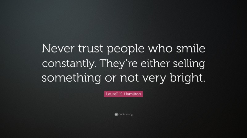 Laurell K. Hamilton Quote: “Never trust people who smile constantly. They’re either selling something or not very bright.”