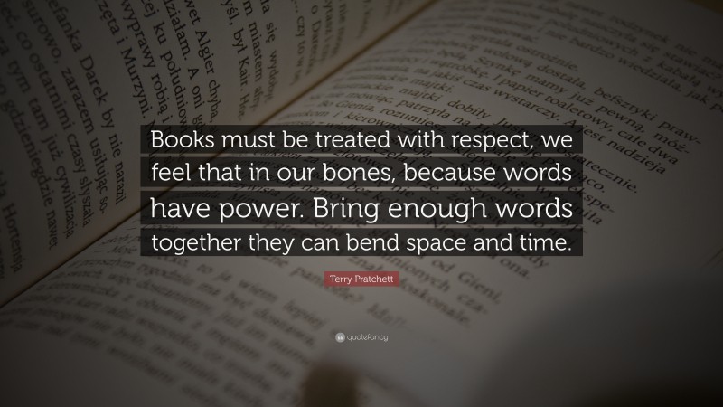 Terry Pratchett Quote: “Books must be treated with respect, we feel that in our bones, because words have power. Bring enough words together they can bend space and time.”