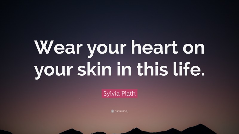 Sylvia Plath Quote: “Wear your heart on your skin in this life.”
